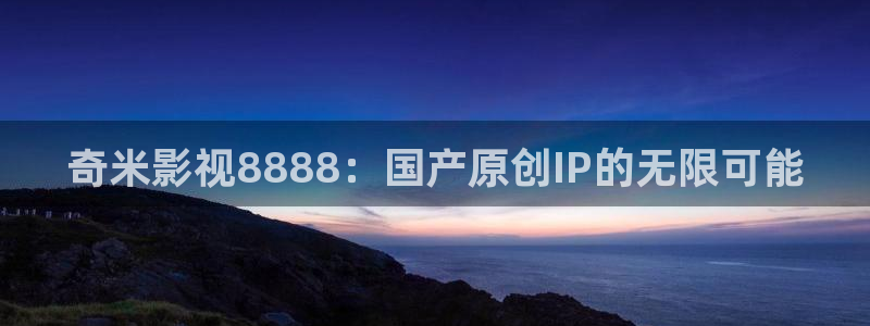 欧美被窝看片：奇米影视8888：国产原创IP的无限可能