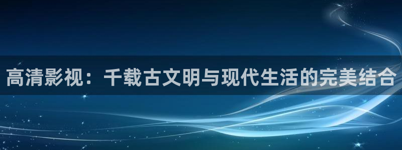 被窝窝影院：高清影视：千载古文明与现代生活的完美结合