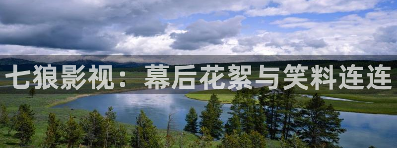 被窝理论影院：七狼影视：幕后花絮与笑料连连