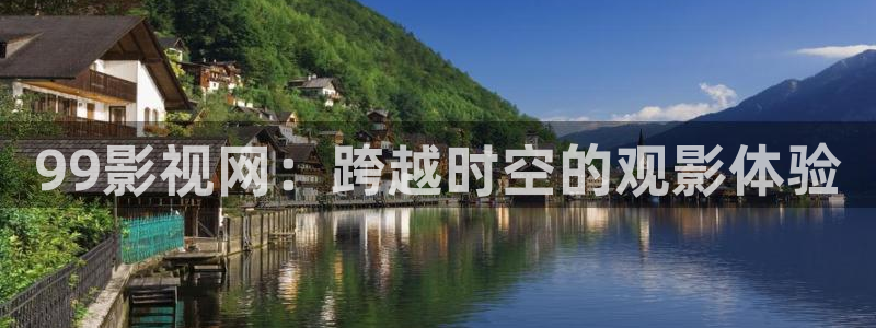 被窝影院午夜片：99影视网：跨越时空的观影体验